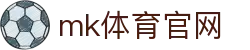 MK体育(MK SPORTS) 官方站 - 最新体育资讯平台